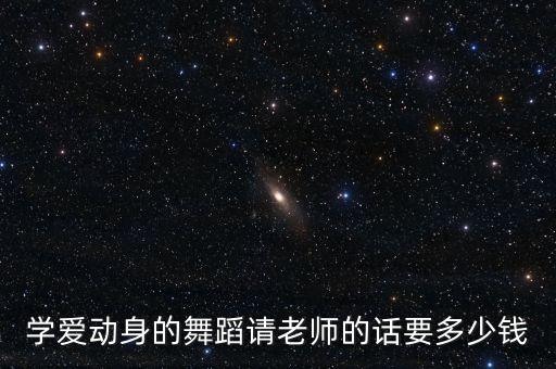 学爱动身的舞蹈请老师的话要多少钱