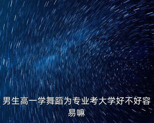 男生高一学舞蹈为专业考大学好不好容易嘛