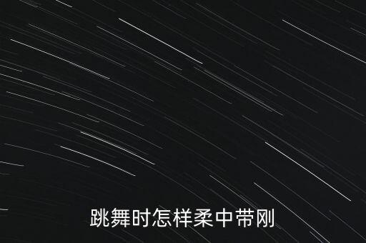 柔软的舞蹈动作有哪些，跳舞时怎样柔中带刚