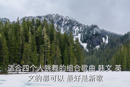 适合四个人跳舞的组合歌曲 韩文 英文的都可以 最好是新歌