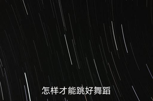 怎么才能练好舞蹈，怎样才能跳好舞蹈