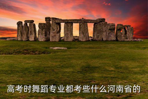 高考时舞蹈专业都考些什么河南省的