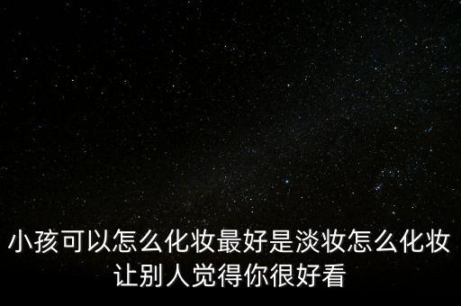 小孩可以怎么化妆最好是淡妆怎么化妆让别人觉得你很好看