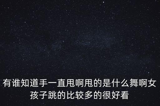 有谁知道手一直甩啊甩的是什么舞啊女孩子跳的比较多的很好看