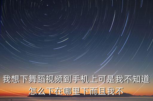 我想下舞蹈视频到手机上可是我不知道怎么下在哪里下而且我不