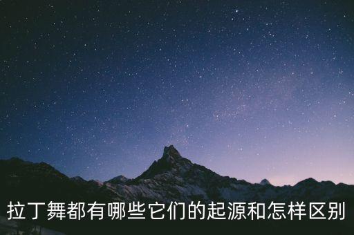 学拉丁学的都包括什么区别，拉丁舞都有哪些它们的起源和怎样区别