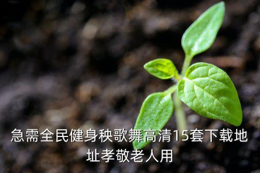 全民广场舞下载安装，急需全民健身秧歌舞高清15套下载地址孝敬老人用