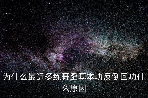 为什么最近多练舞蹈基本功反倒回功什么原因