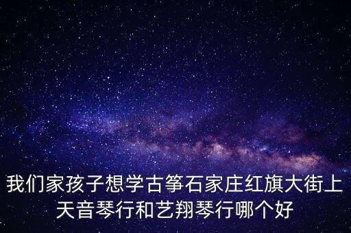 我们家孩子想学古筝石家庄红旗大街上天音琴行和艺翔琴行哪个好