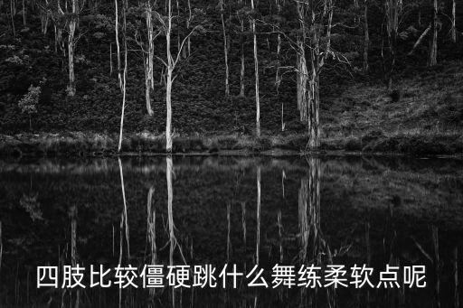 四肢比较僵硬跳什么舞练柔软点呢