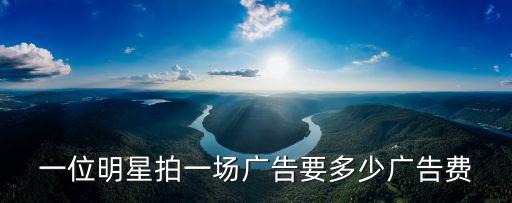 明星代言广告费价目表，一个名人的广告花多少钱