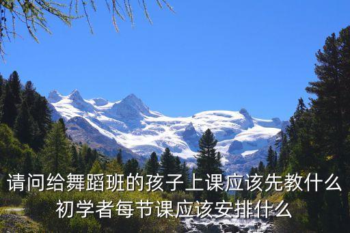 如何上好第一堂舞蹈课，请问给舞蹈班的孩子上课应该先教什么初学者每节课应该安排什么