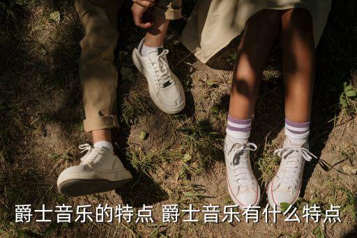爵士乐的主要特点是什么，爵士乐有什么特点