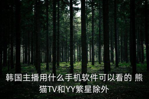 在哪里可以免费看韩国女主播视频，韩国主播用什么手机软件可以看的 熊猫TV和YY繁星除外