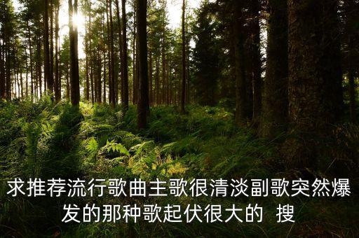 求推荐流行歌曲主歌很清淡副歌突然爆发的那种歌起伏很大的  搜