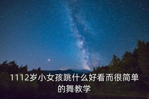 1112岁小女孩跳什么好看而很简单的舞教学