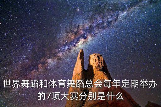 世界舞蹈和体育舞蹈总会每年定期举办的7项大赛分别是什么
