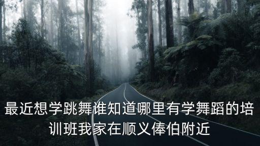 最近想学跳舞谁知道哪里有学舞蹈的培训班我家在顺义俸伯附近