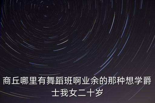 商丘哪里有舞蹈班啊业余的那种想学爵士我女二十岁