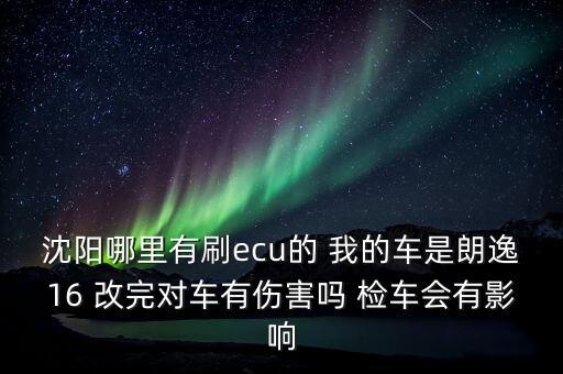 沈阳哪里有刷ecu的 我的车是朗逸16 改完对车有伤害吗 检车会有影响