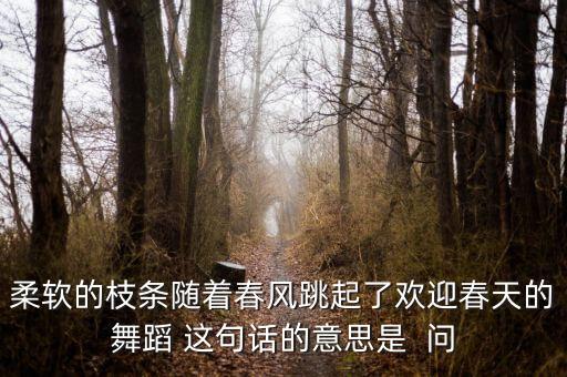 柔软的枝条随着春风跳起了欢迎春天的舞蹈 这句话的意思是  问