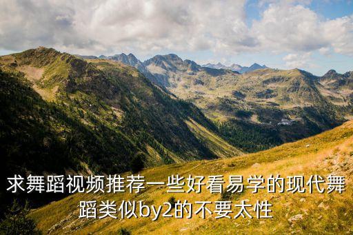 求舞蹈视频推荐一些好看易学的现代舞蹈类似by2的不要太性