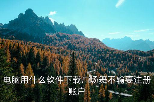 电脑用什么软件下载广场舞不输要注册账户