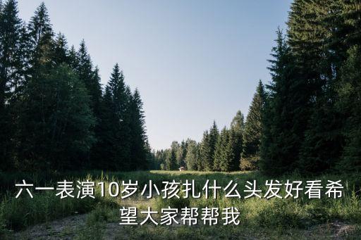 六一表演10岁小孩扎什么头发好看希望大家帮帮我