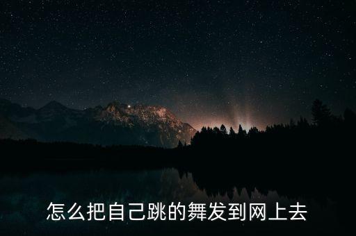 怎么把自己跳的舞发到网上去