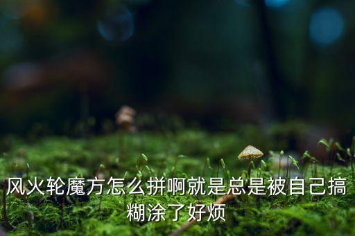 风火轮魔方怎么拼啊就是总是被自己搞糊涂了好烦