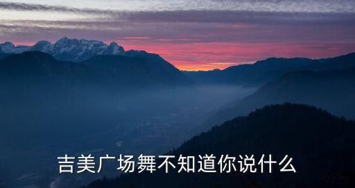 吉美广场舞不知道你说什么