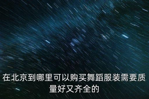 在北京到哪里可以购买舞蹈服装需要质量好又齐全的