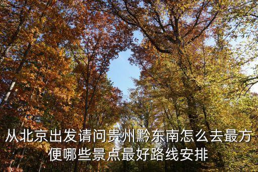 从北京出发请问贵州黔东南怎么去最方便哪些景点最好路线安排