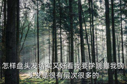 怎样盘头发结实又好看我要学跳舞我的头发是很有层次很多的