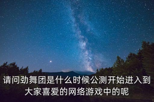 请问劲舞团是什么时候公测开始进入到大家喜爱的网络游戏中的呢