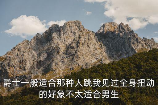 爵士一般适合那种人跳我见过全身扭动的好象不太适合男生