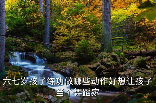 六七岁孩子练功做哪些动作好想让孩子当个舞蹈家