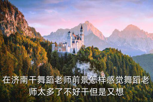 在济南干舞蹈老师前景怎样感觉舞蹈老师太多了不好干但是又想