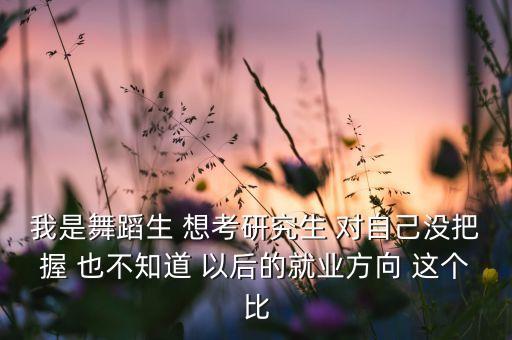 我是舞蹈生 想考研究生 对自己没把握 也不知道 以后的就业方向 这个比