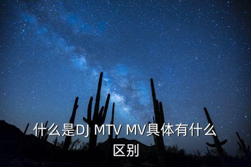 什么是DJ MTV MV具体有什么区别