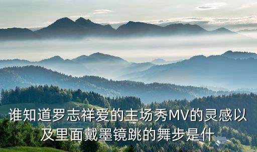 谁知道罗志祥爱的主场秀MV的灵感以及里面戴墨镜跳的舞步是什