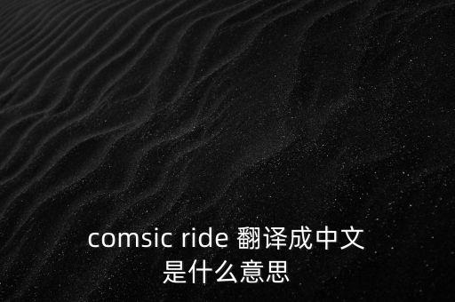 comsic ride 翻译成中文是什么意思
