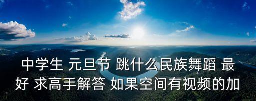 u初中元旦节民族舞蹈有哪些，中学生 元旦节 跳什么民族舞蹈 最好 求高手解答 如果空间有视频的加