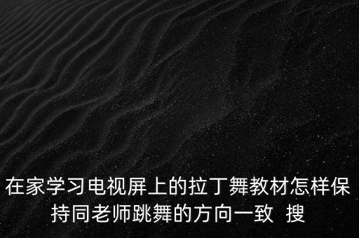 在家学习电视屏上的拉丁舞教材怎样保持同老师跳舞的方向一致  搜