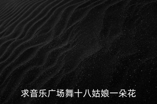 求音乐广场舞十八姑娘一朵花
