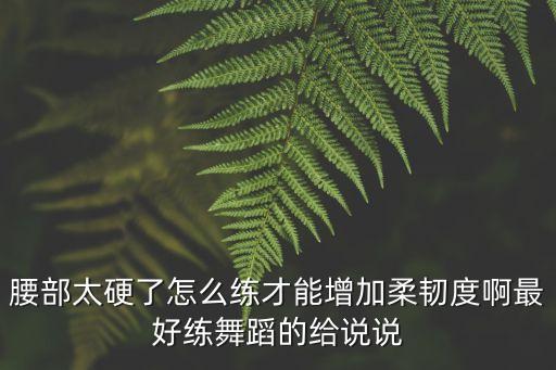 腰部太硬了怎么练才能增加柔韧度啊最好练舞蹈的给说说