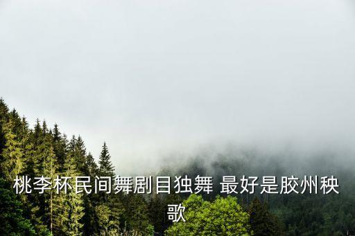 艺考舞蹈2分钟剧目推荐胶州，桃李杯民间舞剧目独舞 最好是胶州秧歌