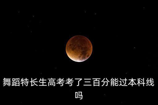 舞蹈特长生高考考了三百分能过本科线吗