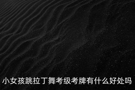 小女孩跳拉丁舞考级考牌有什么好处吗