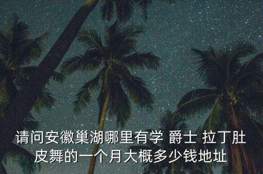 请问安徽巢湖哪里有学 爵士 拉丁肚皮舞的一个月大概多少钱地址